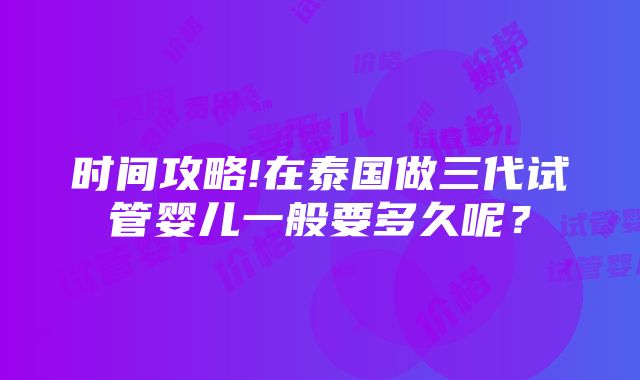 时间攻略!在泰国做三代试管婴儿一般要多久呢？