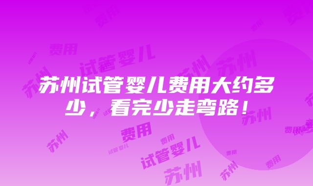 苏州试管婴儿费用大约多少，看完少走弯路！