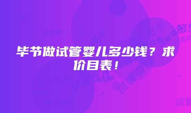 毕节做试管婴儿多少钱？求价目表！