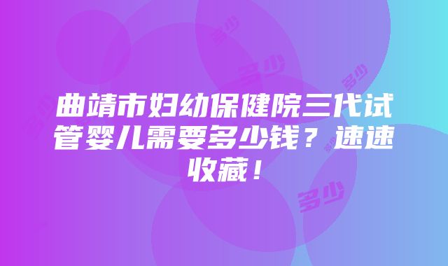 曲靖市妇幼保健院三代试管婴儿需要多少钱？速速收藏！