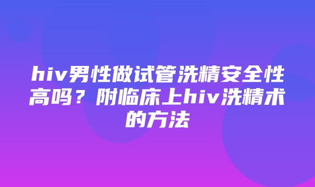 hiv男性做试管洗精安全性高吗？附临床上hiv洗精术的方法