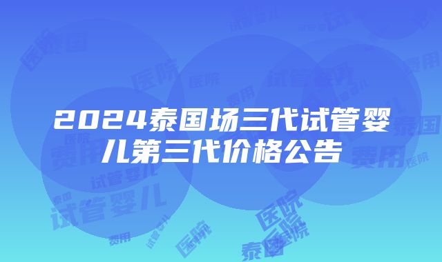 2024泰国场三代试管婴儿第三代价格公告