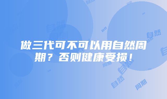 做三代可不可以用自然周期？否则健康受损！