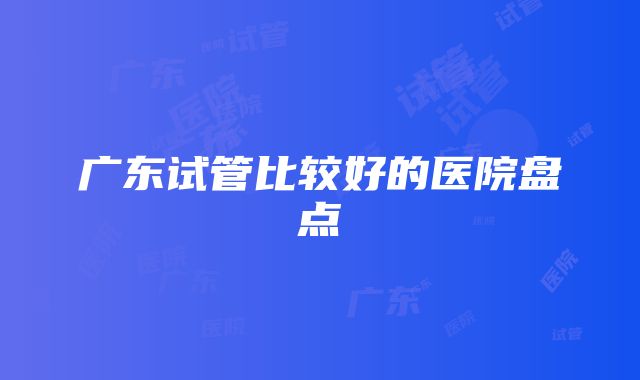 广东试管比较好的医院盘点