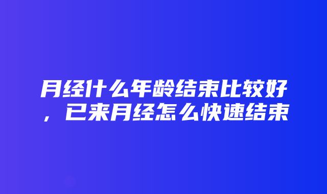 月经什么年龄结束比较好，已来月经怎么快速结束