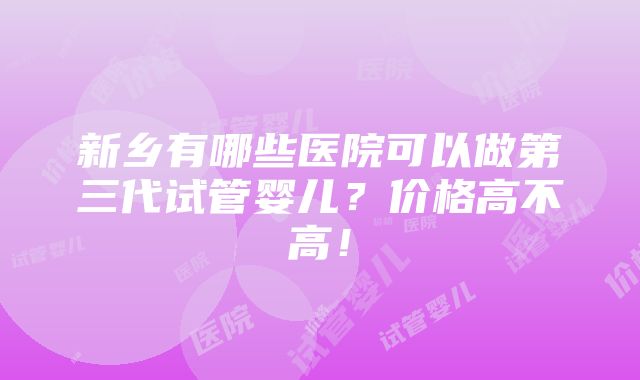 新乡有哪些医院可以做第三代试管婴儿？价格高不高！