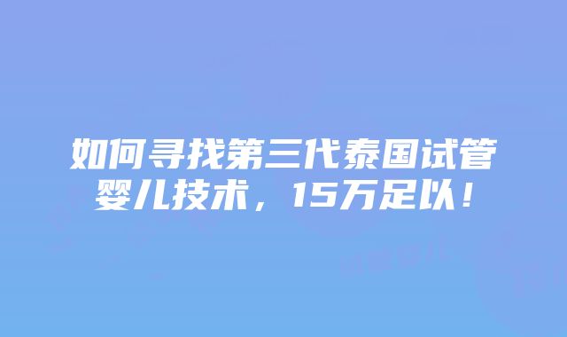 如何寻找第三代泰国试管婴儿技术，15万足以！