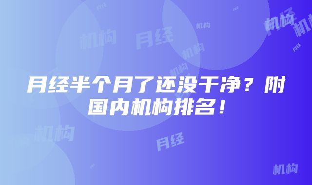 月经半个月了还没干净？附国内机构排名！