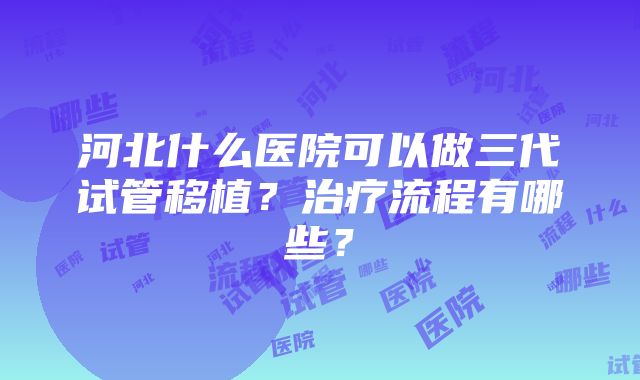 河北什么医院可以做三代试管移植？治疗流程有哪些？