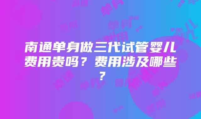 南通单身做三代试管婴儿费用贵吗？费用涉及哪些？