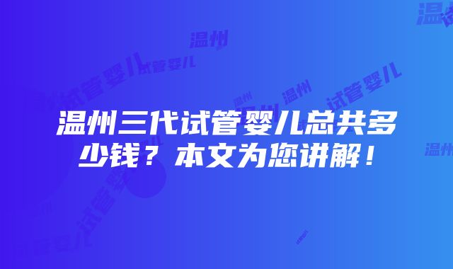 温州三代试管婴儿总共多少钱？本文为您讲解！