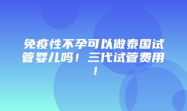 免疫性不孕可以做泰国试管婴儿吗！三代试管费用！