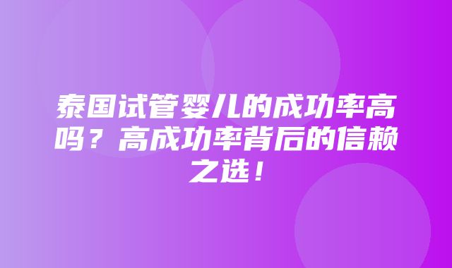 泰国试管婴儿的成功率高吗？高成功率背后的信赖之选！