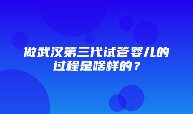 做武汉第三代试管婴儿的过程是啥样的？