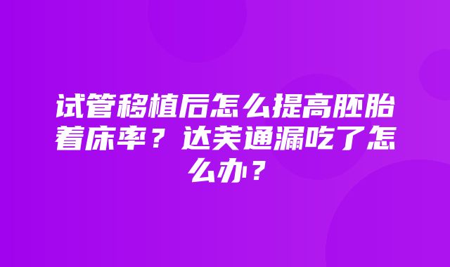 试管移植后怎么提高胚胎着床率？达芙通漏吃了怎么办？