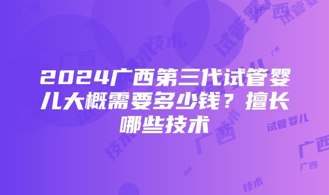 2024广西第三代试管婴儿大概需要多少钱？擅长哪些技术