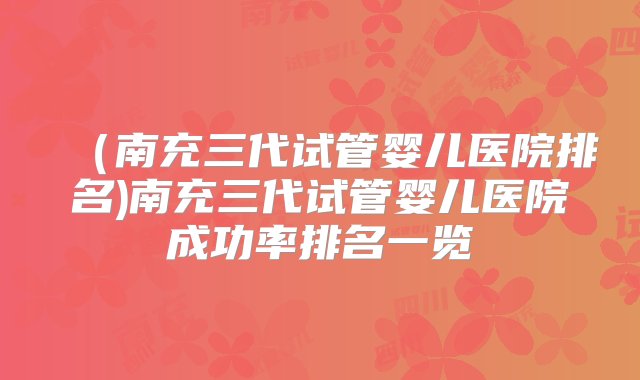 （南充三代试管婴儿医院排名)南充三代试管婴儿医院成功率排名一览