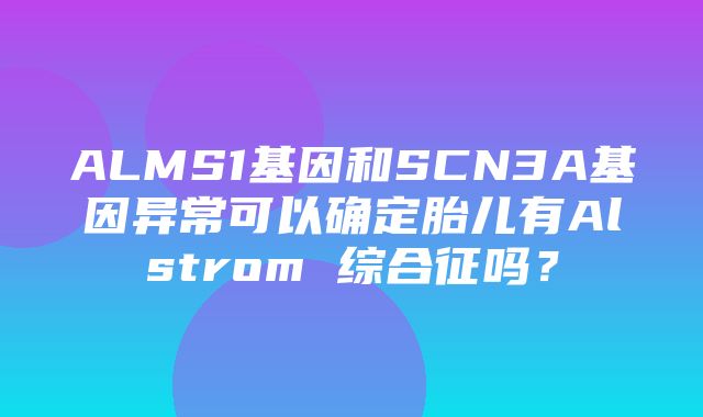 ALMS1基因和SCN3A基因异常可以确定胎儿有Alstrom 综合征吗？