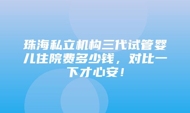 珠海私立机构三代试管婴儿住院费多少钱，对比一下才心安！