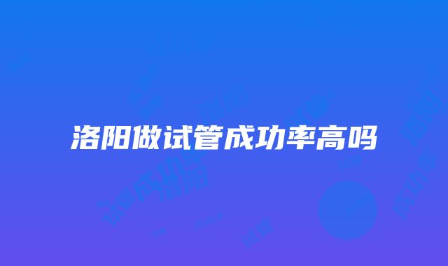 洛阳做试管成功率高吗