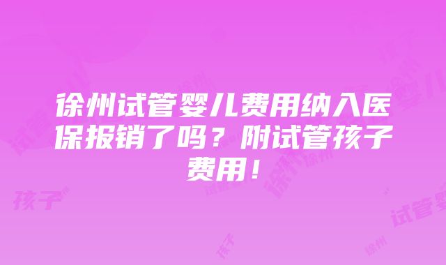 徐州试管婴儿费用纳入医保报销了吗？附试管孩子费用！