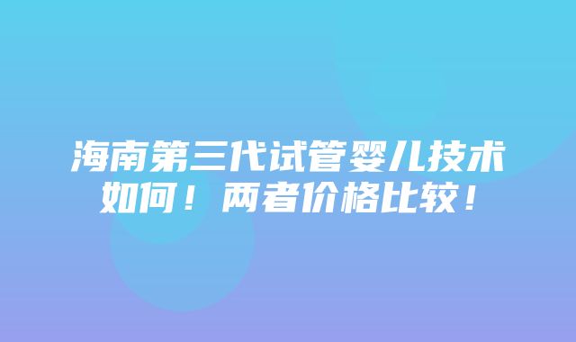 海南第三代试管婴儿技术如何！两者价格比较！