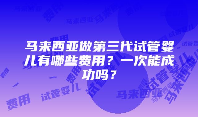 马来西亚做第三代试管婴儿有哪些费用？一次能成功吗？