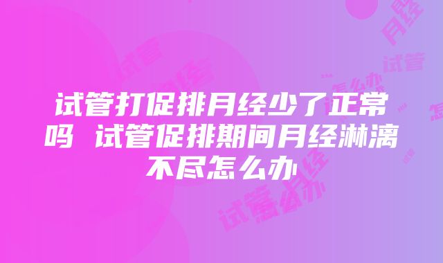 试管打促排月经少了正常吗 试管促排期间月经淋漓不尽怎么办