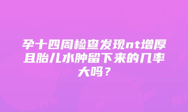 孕十四周检查发现nt增厚且胎儿水肿留下来的几率大吗？