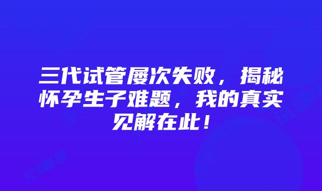 三代试管屡次失败，揭秘怀孕生子难题，我的真实见解在此！