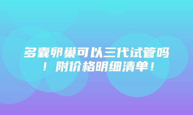 多囊卵巢可以三代试管吗！附价格明细清单！