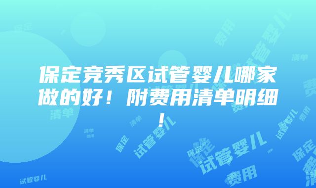 保定竞秀区试管婴儿哪家做的好！附费用清单明细！