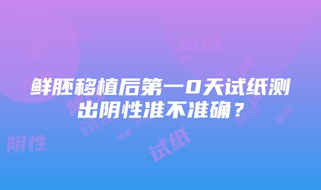 鲜胚移植后第一0天试纸测出阴性准不准确？