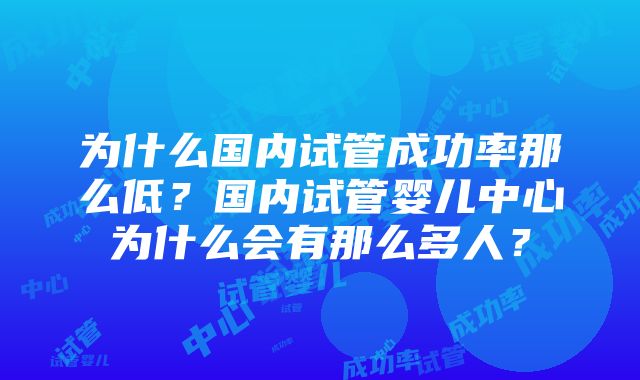 为什么国内试管成功率那么低？国内试管婴儿中心为什么会有那么多人？