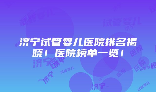 济宁试管婴儿医院排名揭晓！医院榜单一览！