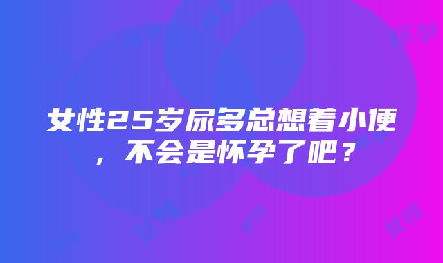 女性25岁尿多总想着小便，不会是怀孕了吧？