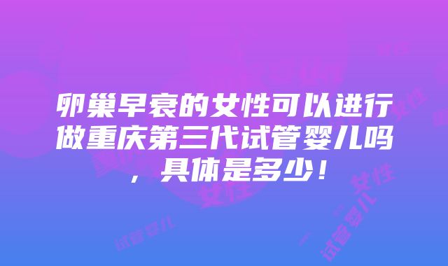 卵巢早衰的女性可以进行做重庆第三代试管婴儿吗，具体是多少！