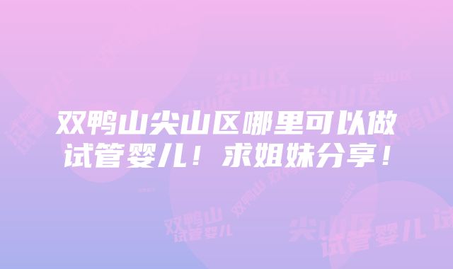 双鸭山尖山区哪里可以做试管婴儿！求姐妹分享！