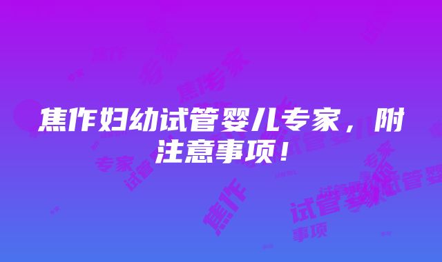 焦作妇幼试管婴儿专家，附注意事项！