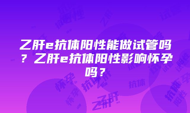 乙肝e抗体阳性能做试管吗？乙肝e抗体阳性影响怀孕吗？