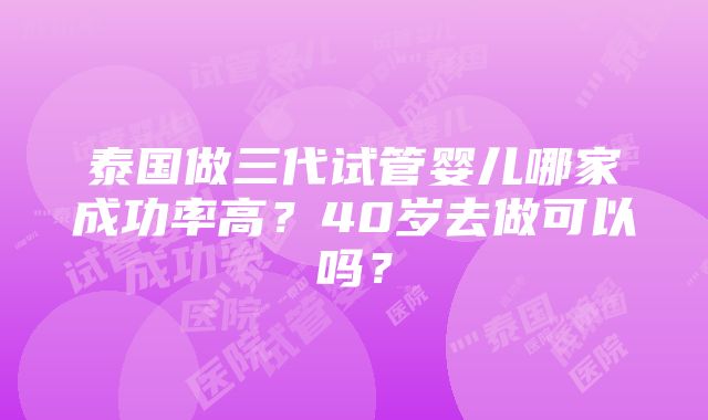 泰国做三代试管婴儿哪家成功率高？40岁去做可以吗？