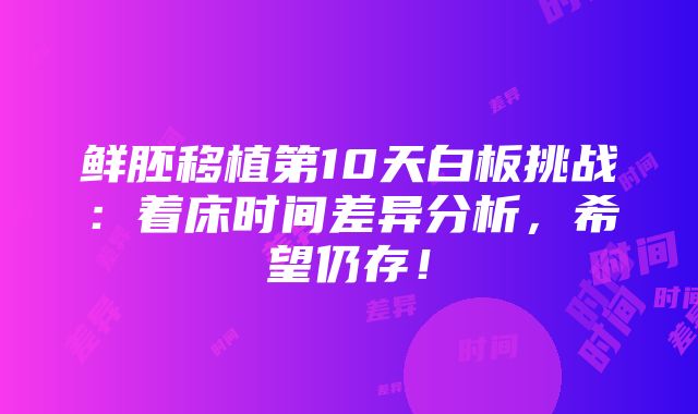 鲜胚移植第10天白板挑战：着床时间差异分析，希望仍存！