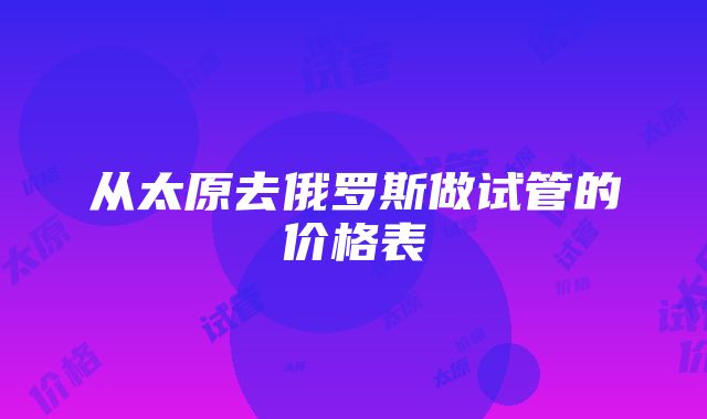 从太原去俄罗斯做试管的价格表