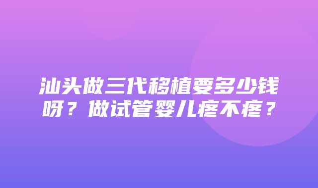 汕头做三代移植要多少钱呀？做试管婴儿疼不疼？