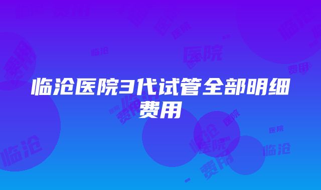 临沧医院3代试管全部明细费用