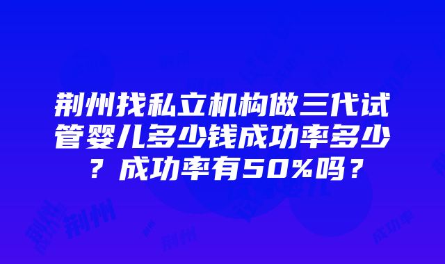 荆州找私立机构做三代试管婴儿多少钱成功率多少？成功率有50%吗？