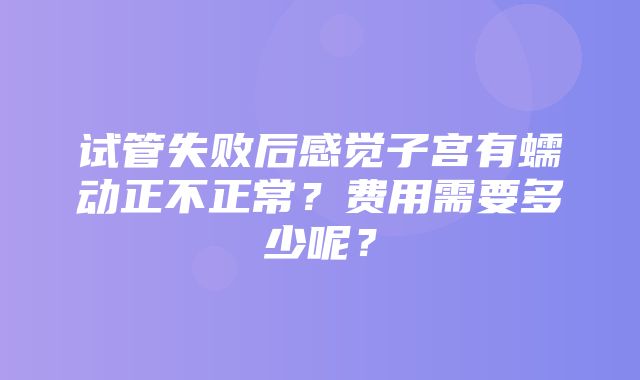 试管失败后感觉子宫有蠕动正不正常？费用需要多少呢？