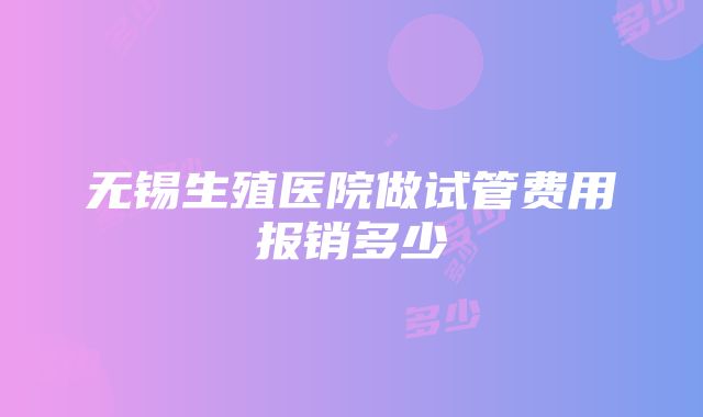 无锡生殖医院做试管费用报销多少