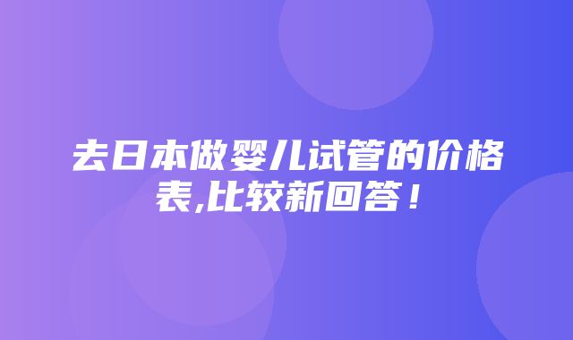 去日本做婴儿试管的价格表,比较新回答！