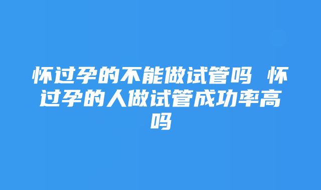 怀过孕的不能做试管吗 怀过孕的人做试管成功率高吗